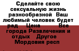 Сделайте свою сексуальную жизнь разнообразной! Ваш любимый человек будет рад. › Цена ­ 150 - Все города Развлечения и отдых » Другое   . Мордовия респ.